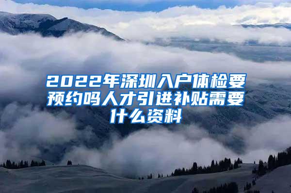 2022年深圳入户体检要预约吗人才引进补贴需要什么资料