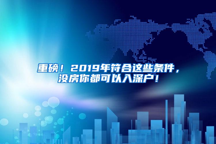 重磅！2019年符合这些条件，没房你都可以入深户！