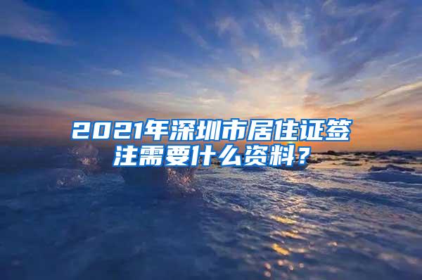 2021年深圳市居住证签注需要什么资料？