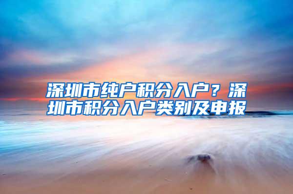 深圳市纯户积分入户？深圳市积分入户类别及申报