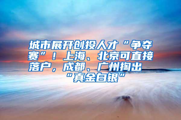 城市展开创投人才“争夺赛”！上海、北京可直接落户，成都、广州掏出“真金白银”