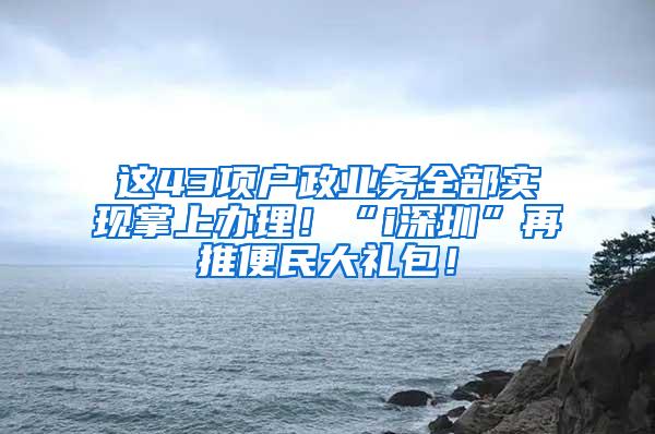 这43项户政业务全部实现掌上办理！“i深圳”再推便民大礼包！