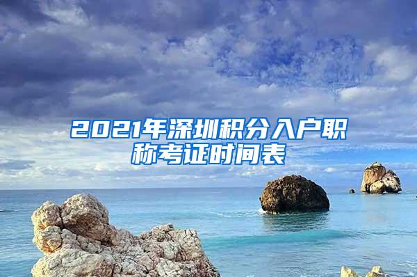 2021年深圳积分入户职称考证时间表