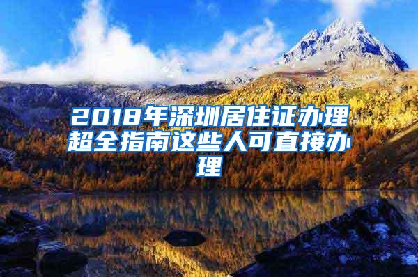 2018年深圳居住证办理超全指南这些人可直接办理