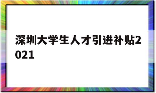 深圳大学生人才引进补贴2021的简单介绍 应届毕业生入户深圳