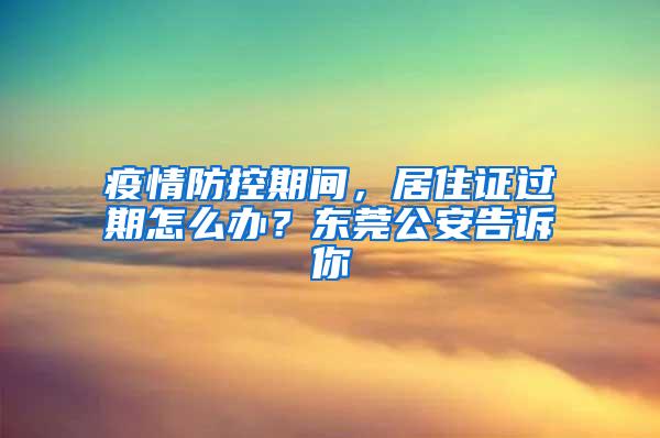 疫情防控期间，居住证过期怎么办？东莞公安告诉你