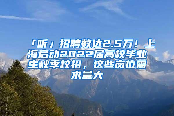 「听」招聘数达2.5万！上海启动2022届高校毕业生秋季校招，这些岗位需求量大