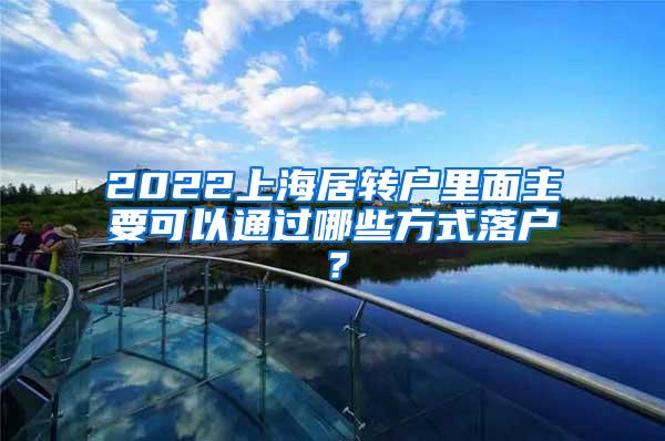 2022上海居转户里面主要可以通过哪些方式落户？