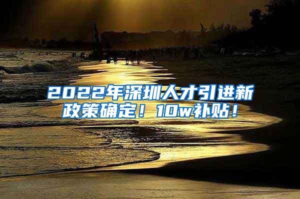 2022年深圳人才引进新政策确定！10w补贴！