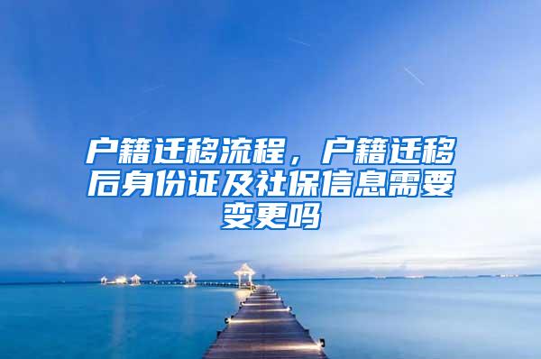 户籍迁移流程，户籍迁移后身份证及社保信息需要变更吗