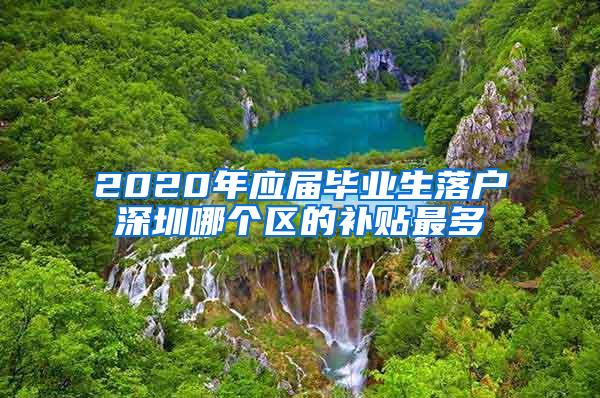 2020年应届毕业生落户深圳哪个区的补贴最多