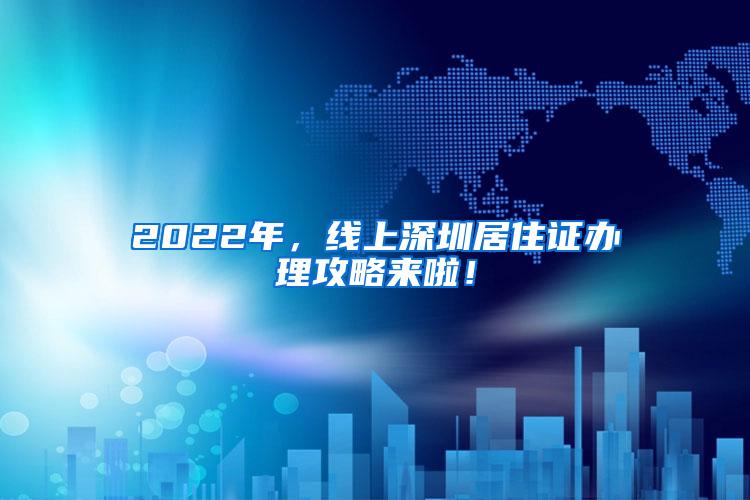 2022年，线上深圳居住证办理攻略来啦！