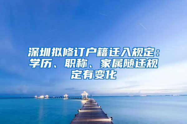 深圳拟修订户籍迁入规定：学历、职称、家属随迁规定有变化