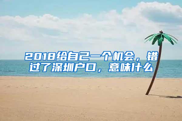 2018给自己一个机会，错过了深圳户口，意味什么