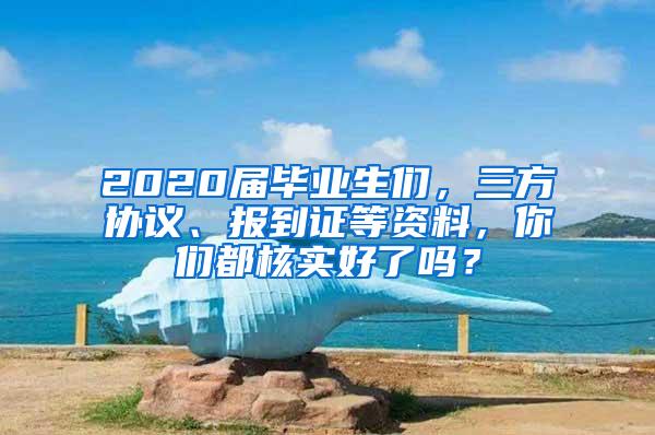 2020届毕业生们，三方协议、报到证等资料，你们都核实好了吗？