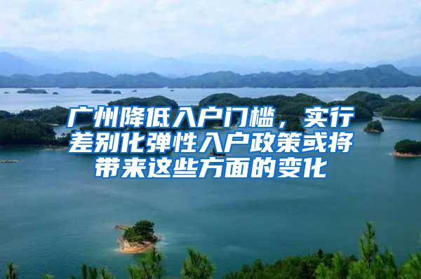 广州降低入户门槛，实行差别化弹性入户政策或将带来这些方面的变化