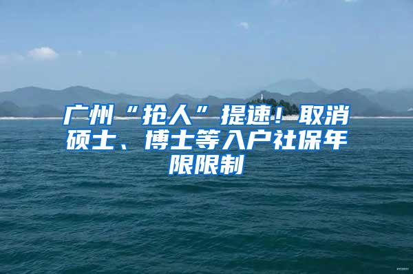 广州“抢人”提速！取消硕士、博士等入户社保年限限制