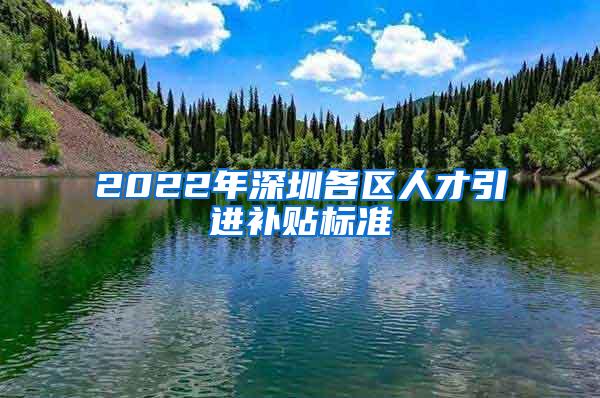 2022年深圳各区人才引进补贴标准