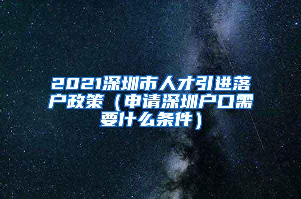 2021深圳市人才引进落户政策（申请深圳户口需要什么条件）