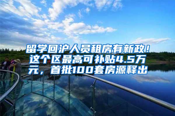 留学回沪人员租房有新政！这个区最高可补贴4.5万元，首批100套房源释出