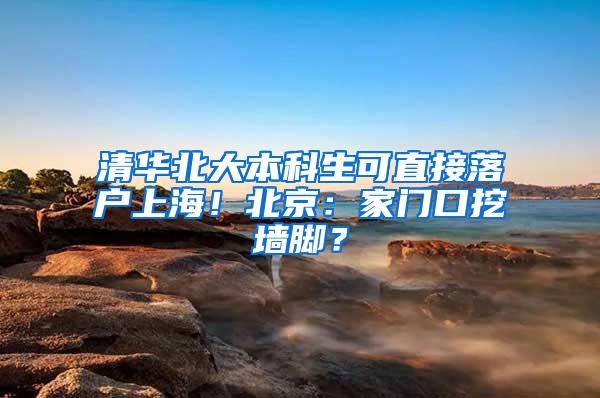 清华北大本科生可直接落户上海！北京：家门口挖墙脚？