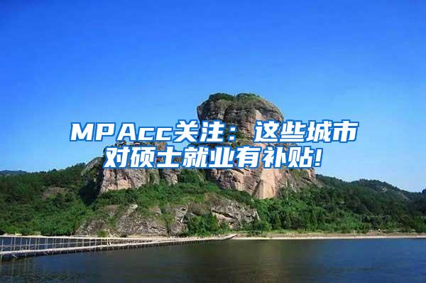 MPAcc关注：这些城市对硕士就业有补贴!