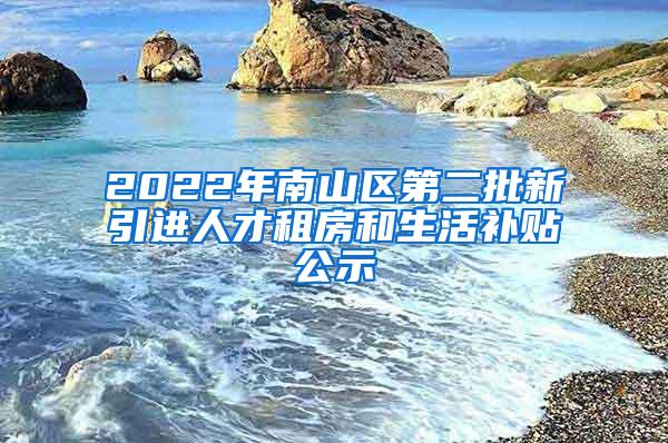 2022年南山区第二批新引进人才租房和生活补贴公示