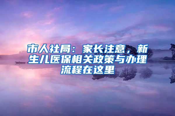 市人社局：家长注意，新生儿医保相关政策与办理流程在这里