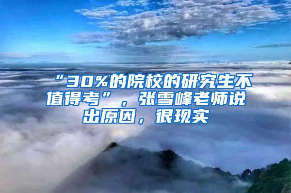 “30%的院校的研究生不值得考”，张雪峰老师说出原因，很现实