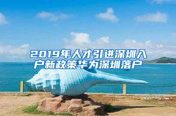 2019年人才引进深圳入户新政策华为深圳落户