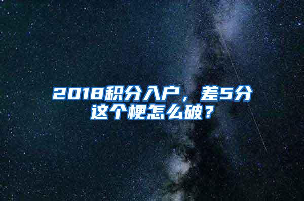 2018积分入户，差5分这个梗怎么破？