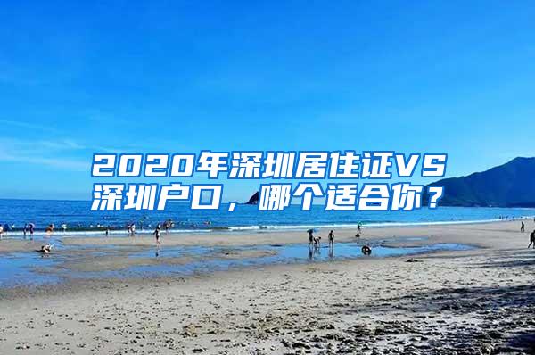 2020年深圳居住证VS深圳户口，哪个适合你？