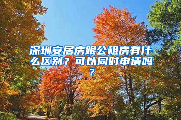 深圳安居房跟公租房有什么区别？可以同时申请吗？