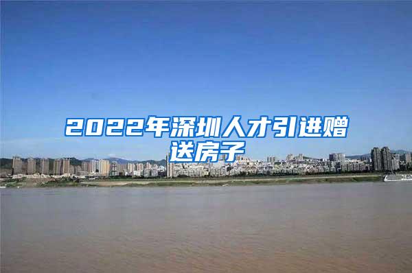 2022年深圳人才引进赠送房子