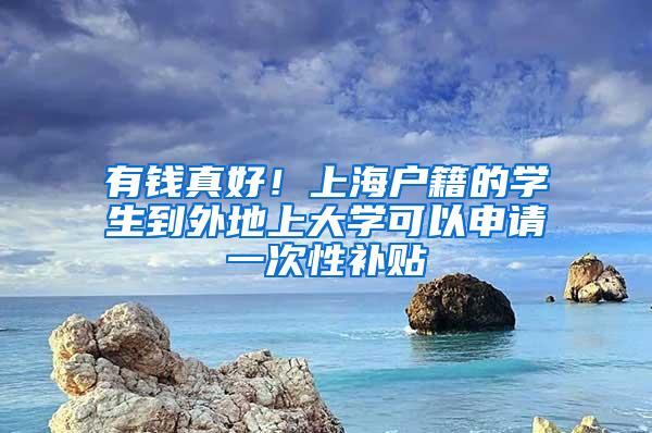 有钱真好！上海户籍的学生到外地上大学可以申请一次性补贴