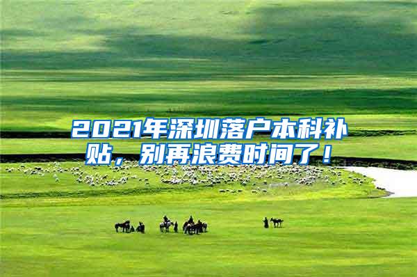 2021年深圳落户本科补贴，别再浪费时间了！