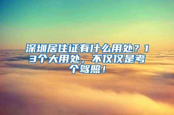 深圳居住证有什么用处？13个大用处，不仅仅是考个驾照！