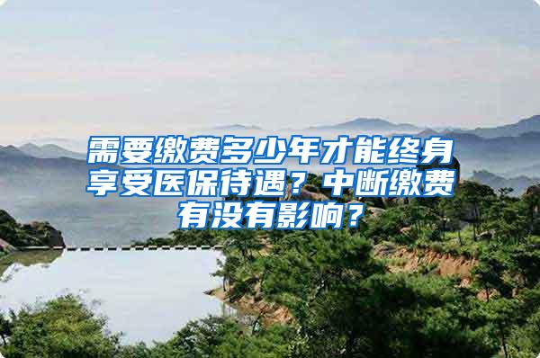 需要缴费多少年才能终身享受医保待遇？中断缴费有没有影响？