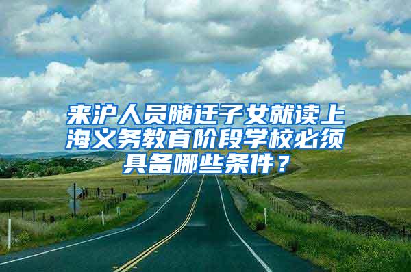 来沪人员随迁子女就读上海义务教育阶段学校必须具备哪些条件？