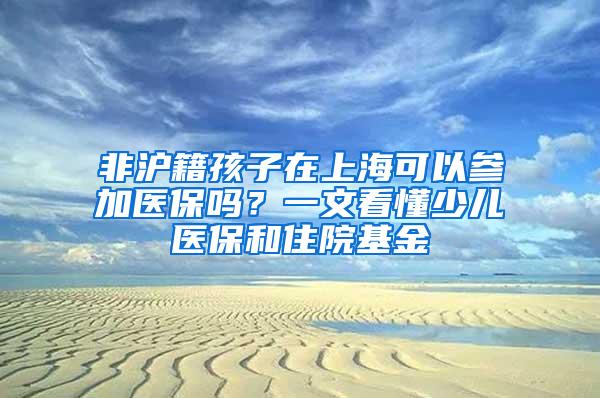 非沪籍孩子在上海可以参加医保吗？一文看懂少儿医保和住院基金