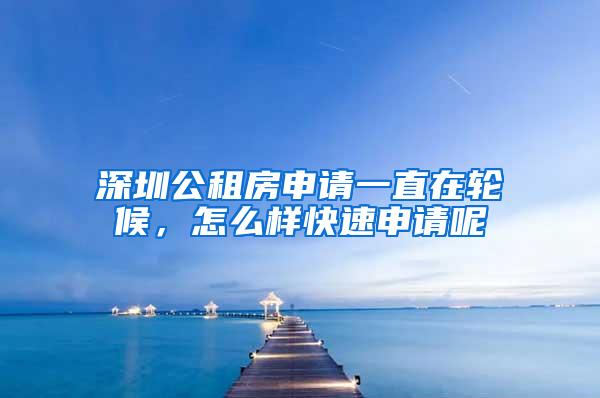 深圳公租房申请一直在轮候，怎么样快速申请呢