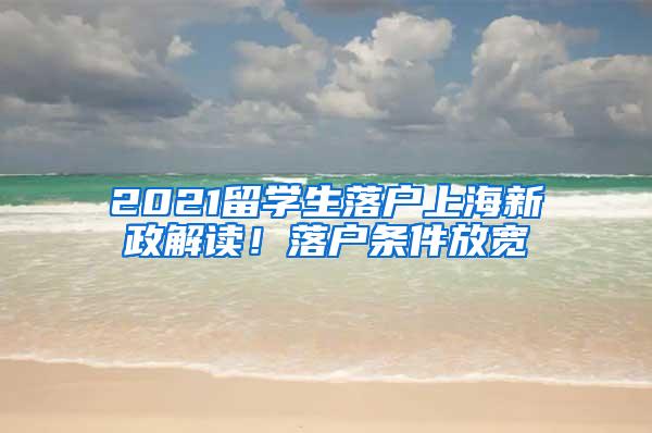 2021留学生落户上海新政解读！落户条件放宽