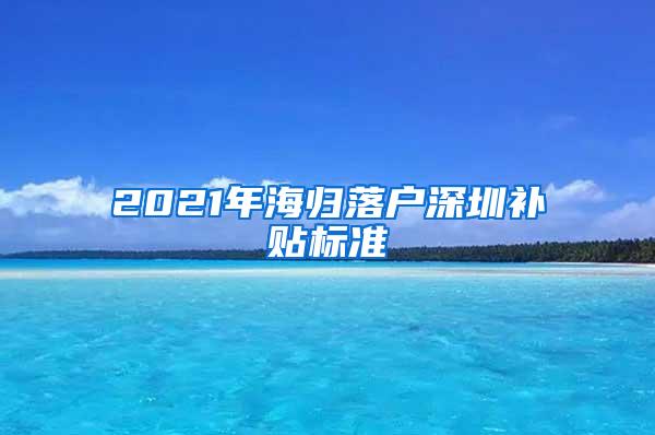 2021年海归落户深圳补贴标准