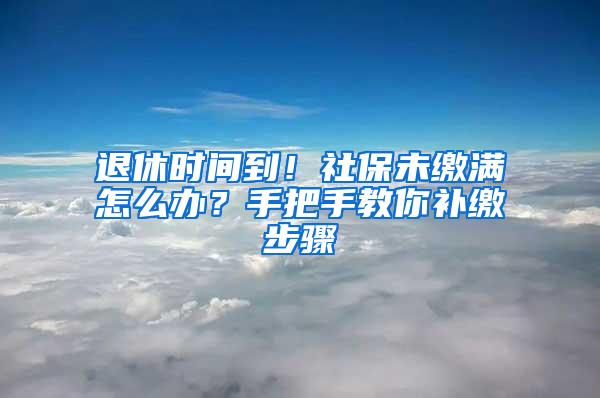 退休时间到！社保未缴满怎么办？手把手教你补缴步骤