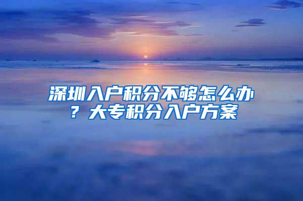 深圳入户积分不够怎么办？大专积分入户方案