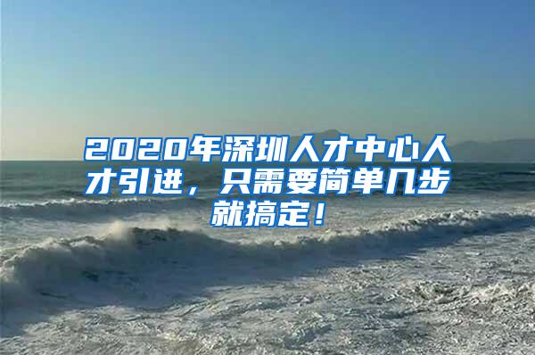 2020年深圳人才中心人才引进，只需要简单几步就搞定！