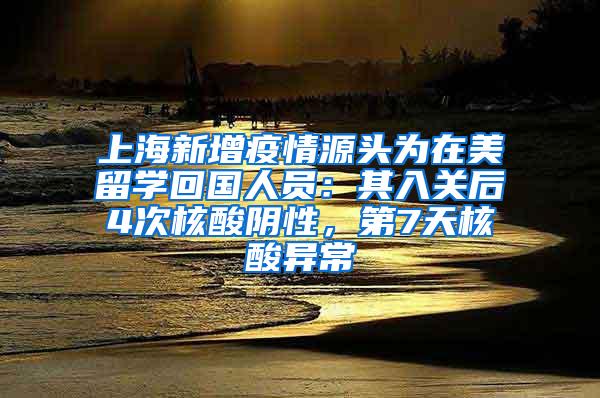 上海新增疫情源头为在美留学回国人员：其入关后4次核酸阴性，第7天核酸异常