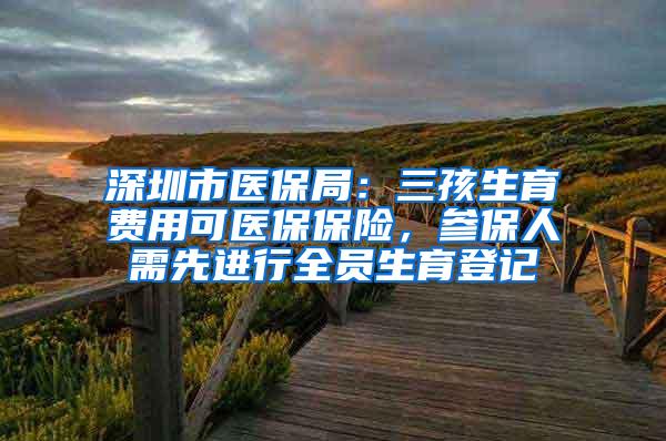 深圳市医保局：三孩生育费用可医保保险，参保人需先进行全员生育登记