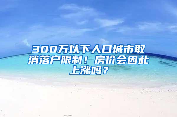 300万以下人口城市取消落户限制！房价会因此上涨吗？