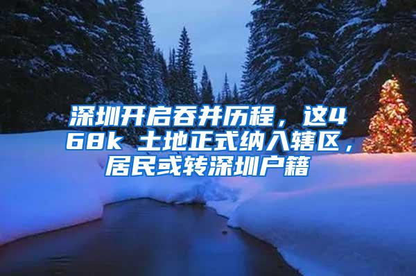 深圳开启吞并历程，这468k㎡土地正式纳入辖区，居民或转深圳户籍